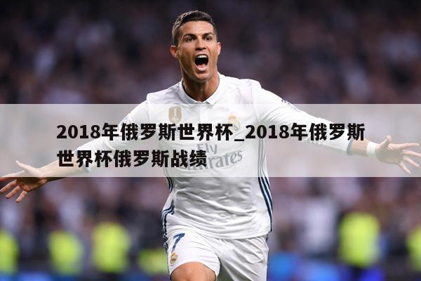 2018年俄罗斯世界杯_2018年俄罗斯世界杯俄罗斯战绩