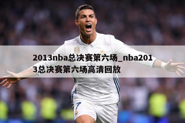 2013nba总决赛第六场_nba2013总决赛第六场高清回放