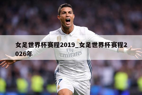 女足世界杯赛程2019_女足世界杯赛程2026年