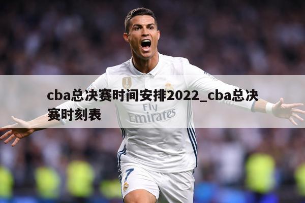 cba总决赛时间安排2022_cba总决赛时刻表