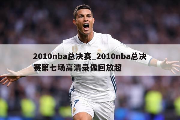 2010nba总决赛_2010nba总决赛第七场高清录像回放超