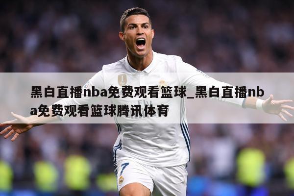 黑白直播nba免费观看篮球_黑白直播nba免费观看篮球腾讯体育