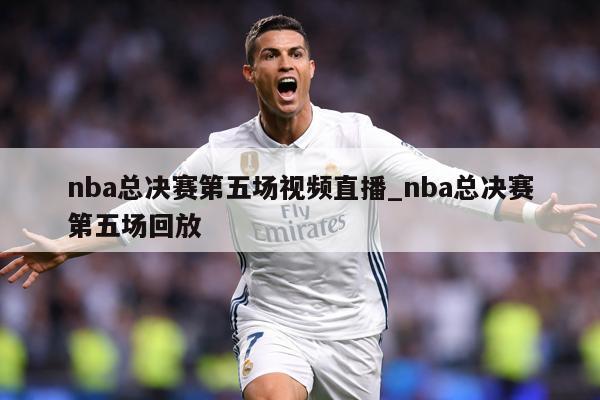 nba总决赛第五场视频直播_nba总决赛第五场回放