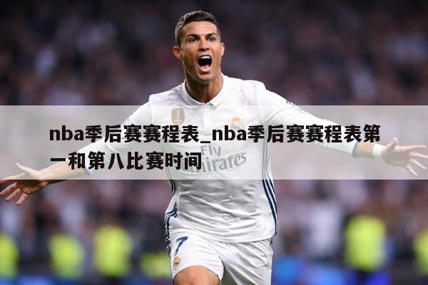 nba季后赛赛程表_nba季后赛赛程表第一和第八比赛时间