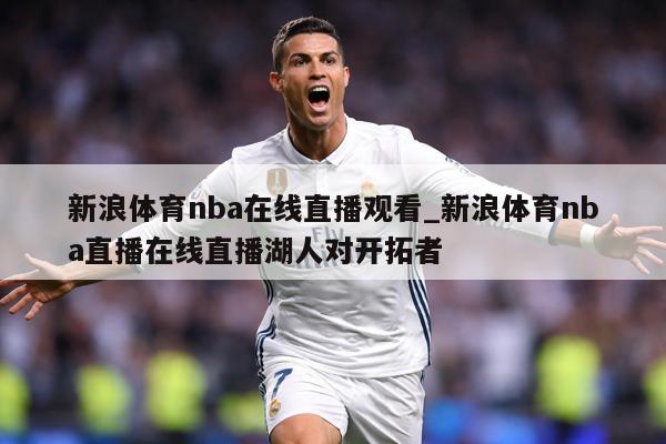 新浪体育nba在线直播观看_新浪体育nba直播在线直播湖人对开拓者